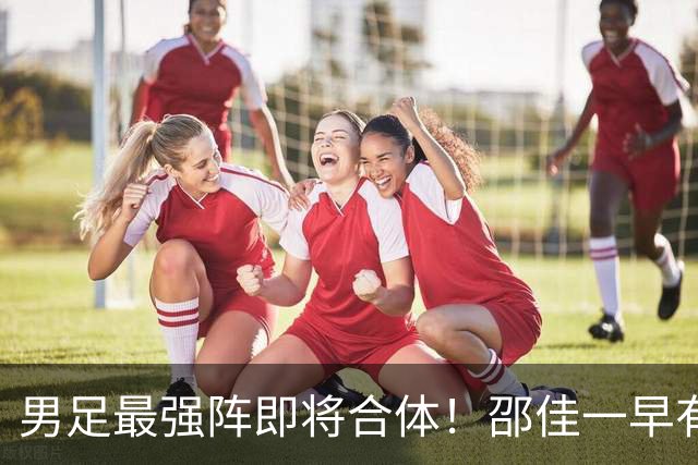 男足最强阵即将合体！邵佳一早有预言，王钰栋与李昊回归，首发阵容逐渐明朗